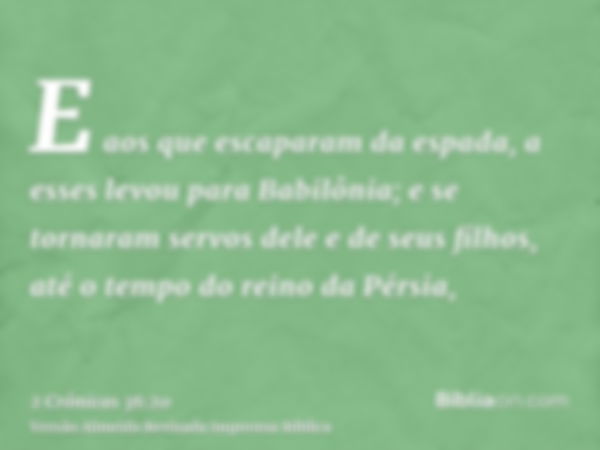 E aos que escaparam da espada, a esses levou para Babilônia; e se tornaram servos dele e de seus filhos, até o tempo do reino da Pérsia,