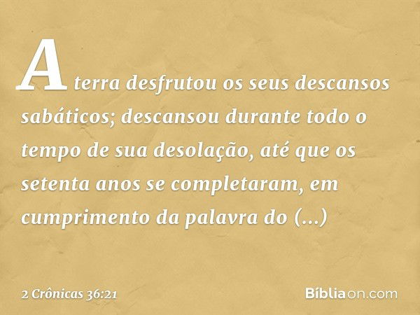 A terra des­frutou os seus descansos sabáticos; descansou durante todo o tempo de sua desolação, até que os setenta anos se completaram, em cumprimento da palav