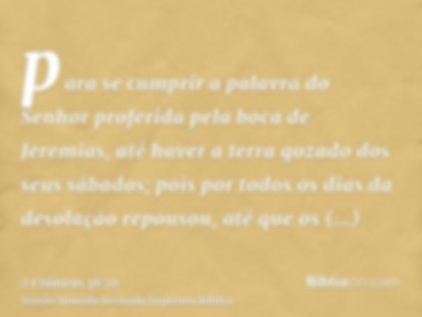 para se cumprir a palavra do Senhor proferida pela boca de Jeremias, até haver a terra gozado dos seus sábados; pois por todos os dias da desolação repousou, at