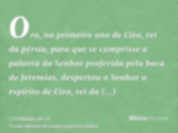 Ora, no primeiro ano de Ciro, rei da pérsia, para que se cumprisse a palavra do Senhor proferida pela boca de Jeremias, despertou o Senhor o espírito de Ciro, r