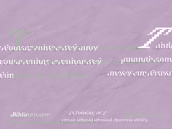 Tinha Jeoacaz vinte e três anos quando começou a reinar, e reinou três meses em Jerusalém.