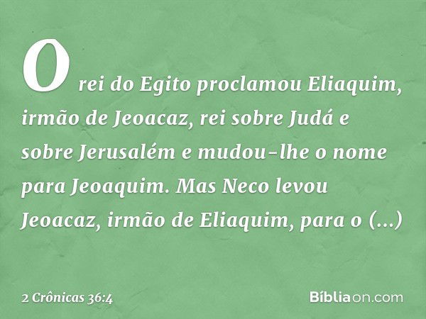 O rei do Egito proclamou Eliaquim, irmão de Jeoacaz, rei sobre Judá e sobre Jerusalém e mudou-lhe o nome para Jeoaquim. Mas Neco levou Jeoacaz, irmão de Eliaqui