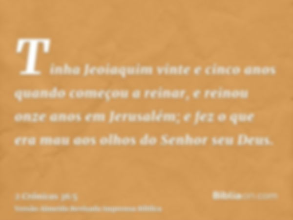 Tinha Jeoiaquim vinte e cinco anos quando começou a reinar, e reinou onze anos em Jerusalém; e fez o que era mau aos olhos do Senhor seu Deus.