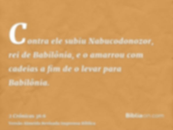 Contra ele subiu Nabucodonozor, rei de Babilônia, e o amarrou com cadeias a fim de o levar para Babilônia.