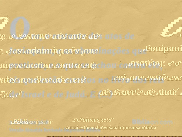 Ora, o restante dos atos de Jeoiaquim, e as abominações que praticou, e o que se achou contra ele, eis que estão escritos no livro dos reis de Israel e de Judá.
