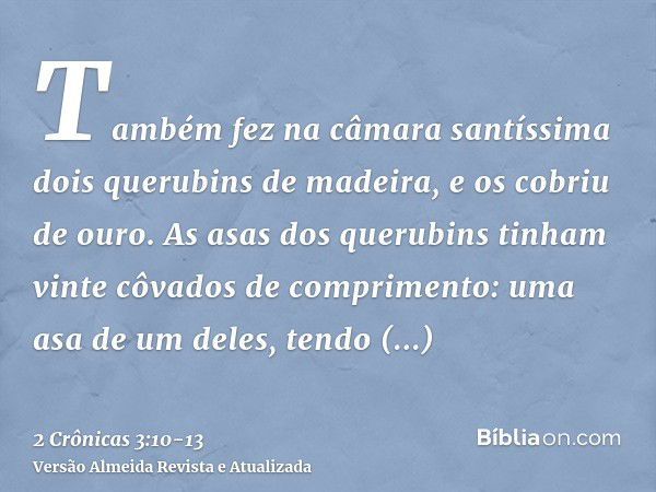 Também fez na câmara santíssima dois querubins de madeira, e os cobriu de ouro.As asas dos querubins tinham vinte côvados de comprimento: uma asa de um deles, t