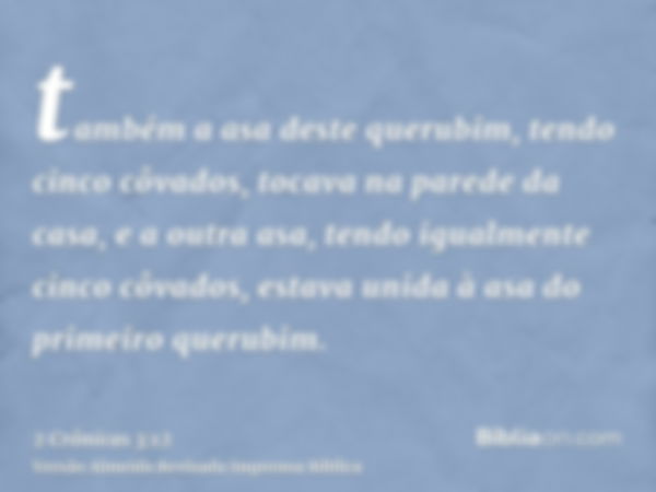 também a asa deste querubim, tendo cinco côvados, tocava na parede da casa, e a outra asa, tendo igualmente cinco côvados, estava unida à asa do primeiro querub