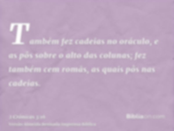 Também fez cadeias no oráculo, e as pôs sobre o alto das colunas; fez também cem romãs, as quais pôs nas cadeias.