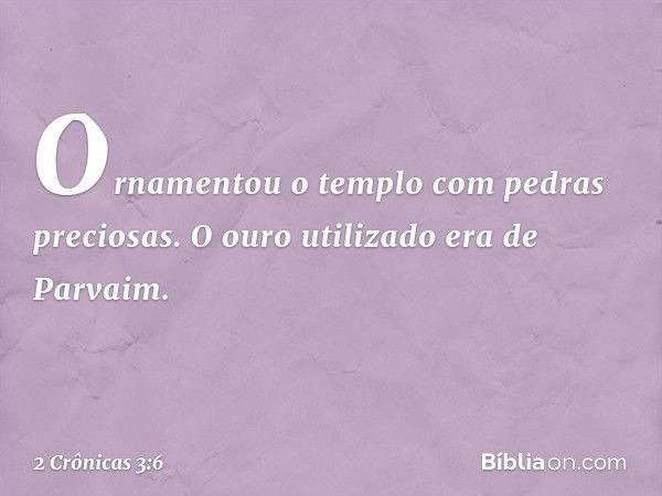 Ornamentou o templo com pedras preciosas. O ouro utilizado era de Parvaim. -- 2 Crônicas 3:6