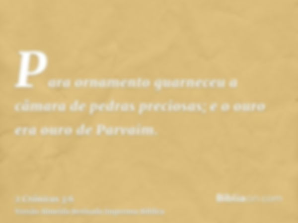 Para ornamento guarneceu a câmara de pedras preciosas; e o ouro era ouro de Parvaim.