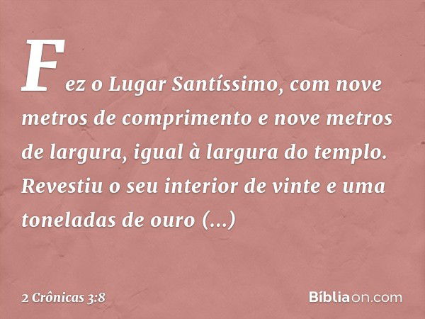 Fez o Lugar Santíssimo, com nove metros de comprimento e nove metros de largura, igual à largura do templo. Revestiu o seu interior de vinte e uma toneladas de 