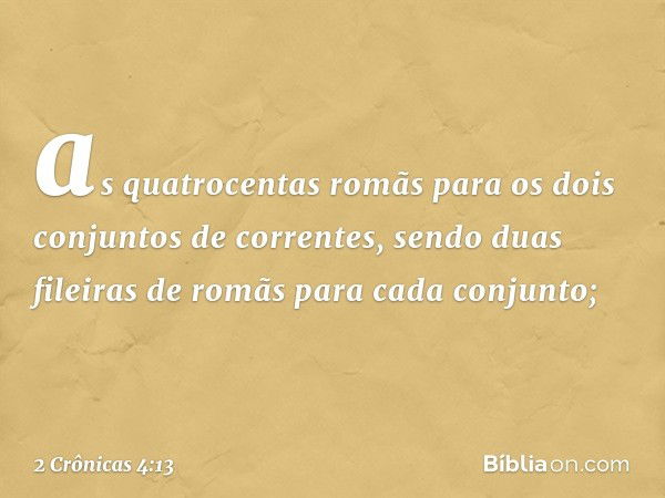 as quatrocentas romãs para os dois con­juntos de correntes, sendo duas fileiras de romãs para cada conjunto; -- 2 Crônicas 4:13