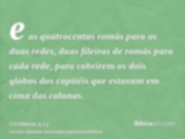 e as quatrocentas romãs para as duas redes, duas fileiras de romãs para cada rede, para cobrirem os dois globos dos capitéis que estavam em cima das colunas.