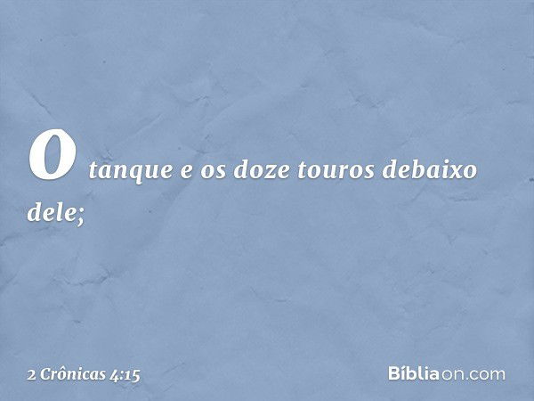 o tanque e os doze touros debaixo dele; -- 2 Crônicas 4:15