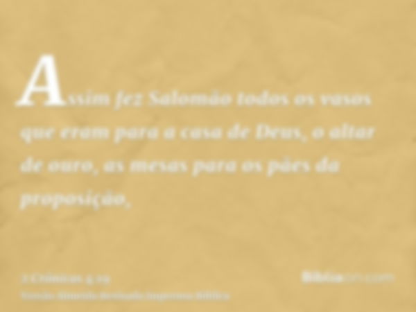 Assim fez Salomão todos os vasos que eram para a casa de Deus, o altar de ouro, as mesas para os pães da proposição,