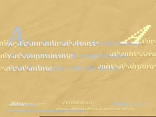 Além disso fez um altar de bronze de vinte côvados de comprimento, vinte de largura e dez de altura.