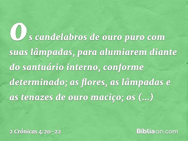 os candelabros de ouro puro com suas lâmpadas, para alumiarem diante do santuário interno, conforme determinado; as flores, as lâmpadas e as tenazes de ouro mac