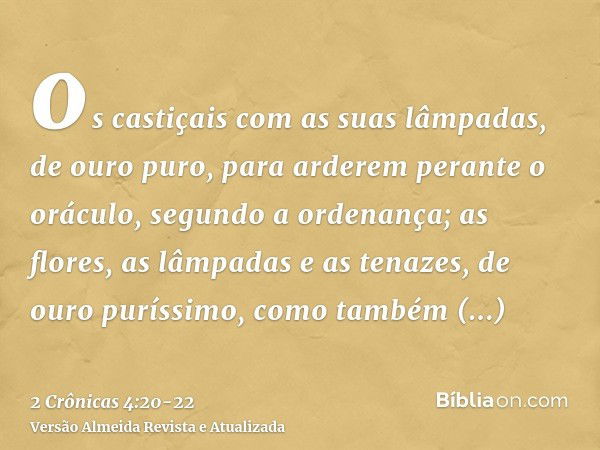 os castiçais com as suas lâmpadas, de ouro puro, para arderem perante o oráculo, segundo a ordenança;as flores, as lâmpadas e as tenazes, de ouro puríssimo,como