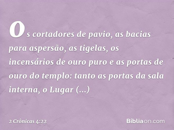 os cortadores de pavio, as bacias para aspersão, as tigelas, os incensários de ouro puro e as portas de ouro do templo: tanto as portas da sala interna, o Lugar