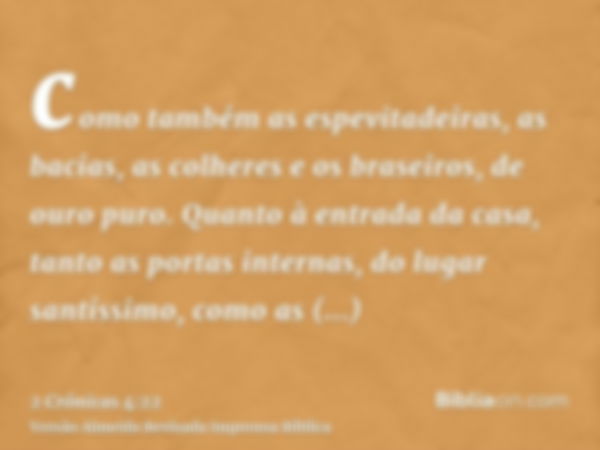 como também as espevitadeiras, as bacias, as colheres e os braseiros, de ouro puro. Quanto à entrada da casa, tanto as portas internas, do lugar santíssimo, com