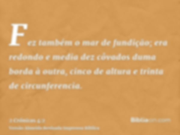 Fez também o mar de fundição; era redondo e media dez côvados duma borda à outra, cinco de altura e trinta de circunferencia.