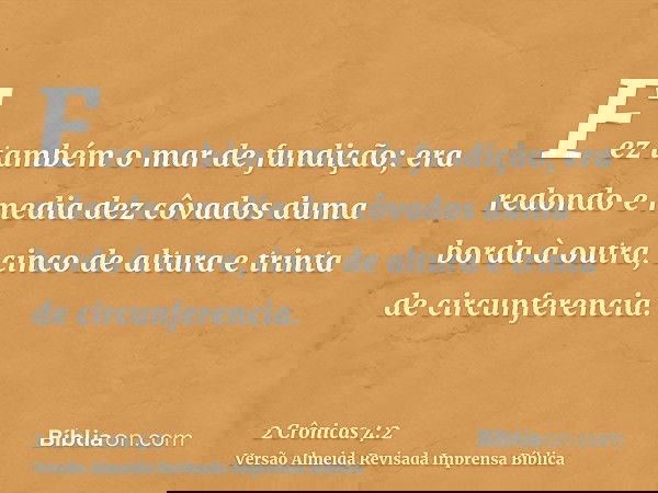 Fez também o mar de fundição; era redondo e media dez côvados duma borda à outra, cinco de altura e trinta de circunferencia.