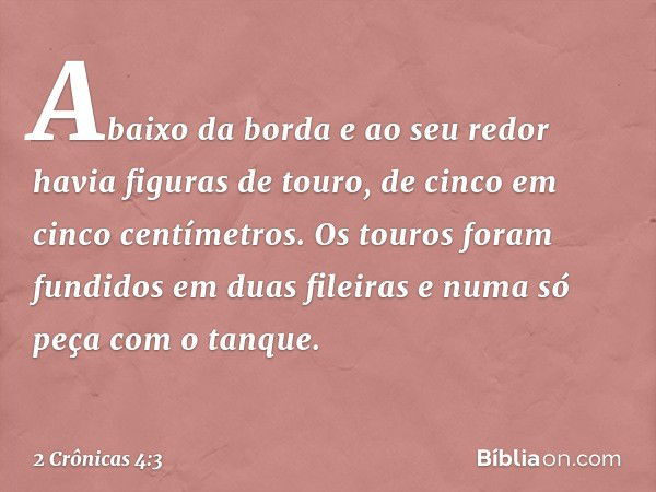 Abaixo da borda e ao seu redor havia figuras de touro, de cinco em cinco centímetros. Os touros foram fundidos em duas fileiras e numa só peça com o tanque. -- 