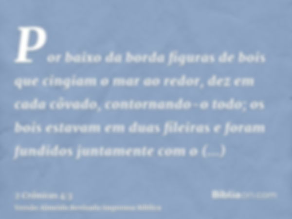 Por baixo da borda figuras de bois que cingiam o mar ao redor, dez em cada côvado, contornando-o todo; os bois estavam em duas fileiras e foram fundidos juntame