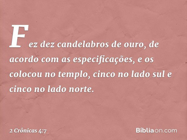 Fez dez candelabros de ouro, de acordo com as especificações, e os colocou no templo, cinco no lado sul e cinco no lado norte. -- 2 Crônicas 4:7