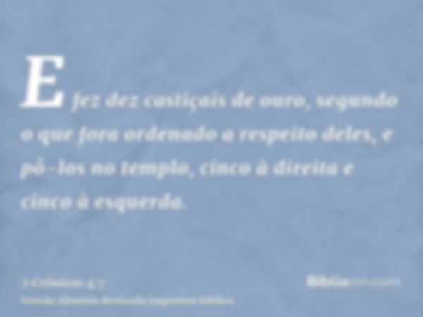 E fez dez castiçais de ouro, segundo o que fora ordenado a respeito deles, e pô-los no templo, cinco à direita e cinco à esquerda.