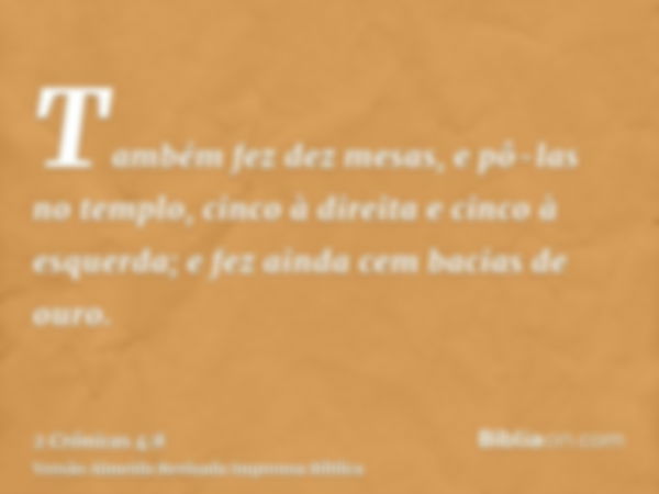 Também fez dez mesas, e pô-las no templo, cinco à direita e cinco à esquerda; e fez ainda cem bacias de ouro.