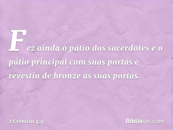 Fez ainda o pátio dos sacerdotes e o pátio prin­cipal com su­as portas e revestiu de bronze as suas portas. -- 2 Crônicas 4:9