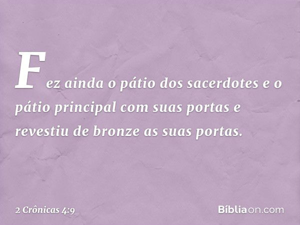 Fez ainda o pátio dos sacerdotes e o pátio prin­cipal com su­as portas e revestiu de bronze as suas portas. -- 2 Crônicas 4:9