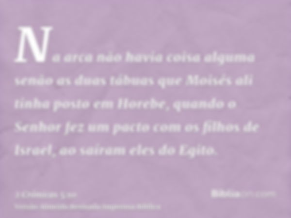 Na arca não havia coisa alguma senão as duas tábuas que Moisés ali tinha posto em Horebe, quando o Senhor fez um pacto com os filhos de Israel, ao saíram eles d