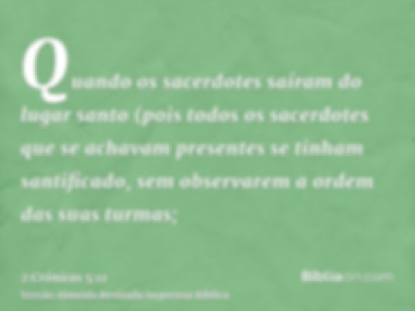 Quando os sacerdotes saíram do lugar santo (pois todos os sacerdotes que se achavam presentes se tinham santificado, sem observarem a ordem das suas turmas;