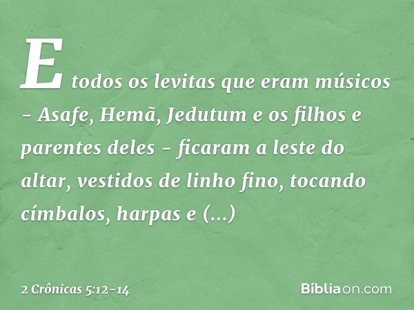 E todos os levitas que eram músicos - Asafe, Hemã, Jedutum e os filhos e parentes deles - ficaram a leste do altar, vestidos de linho fino, tocando címbalos, ha