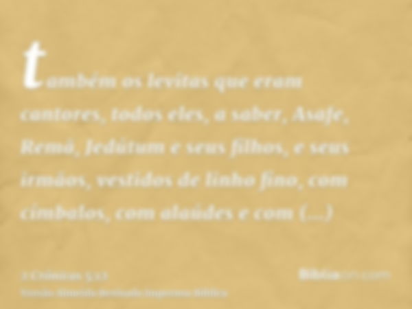 também os levitas que eram cantores, todos eles, a saber, Asafe, Remã, Jedútum e seus filhos, e seus irmãos, vestidos de linho fino, com címbalos, com alaúdes e