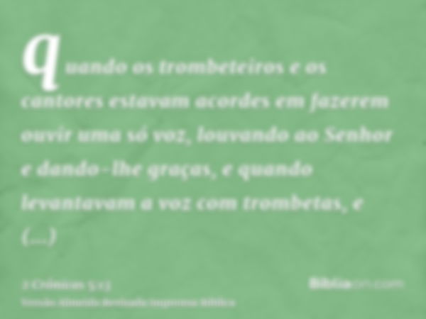 quando os trombeteiros e os cantores estavam acordes em fazerem ouvir uma só voz, louvando ao Senhor e dando-lhe graças, e quando levantavam a voz com trombetas