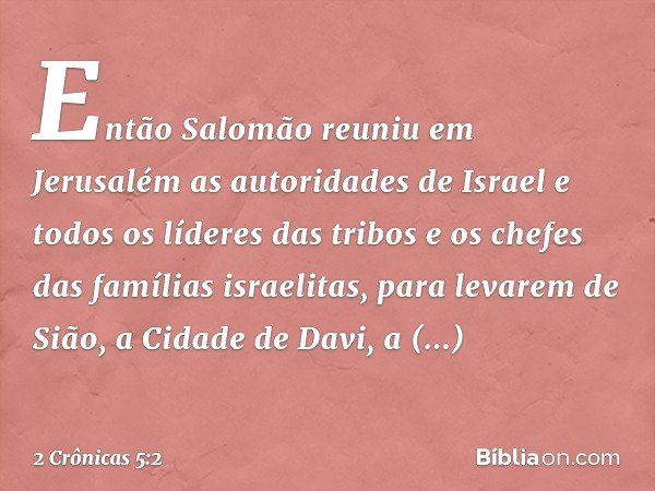 Então Salomão reuniu em Jerusalém as autoridades de Israel e todos os líderes das tribos e os chefes das famílias israelitas, para levarem de Sião, a Cidade de 