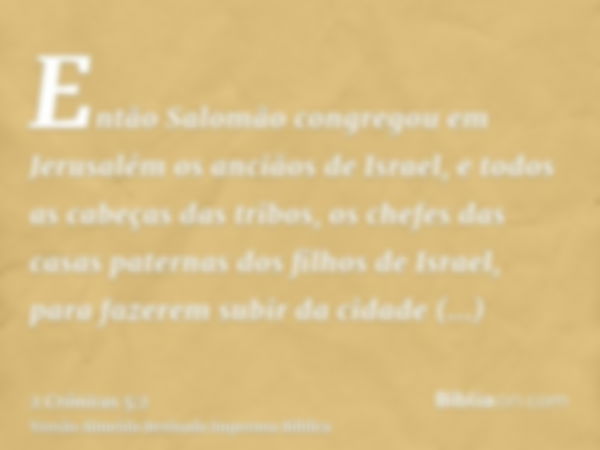 Então Salomão congregou em Jerusalém os anciãos de Israel, e todos as cabeças das tribos, os chefes das casas paternas dos filhos de Israel, para fazerem subir 