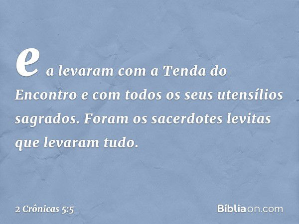 e a levaram com a Tenda do Encontro e com todos os seus utensílios sagrados. Foram os sacerdotes levitas que levaram tudo. -- 2 Crônicas 5:5