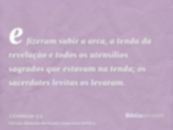 e fizeram subir a arca, a tenda da revelação e todos os utensílios sagrados que estavam na tenda; os sacerdotes levitas os levaram.