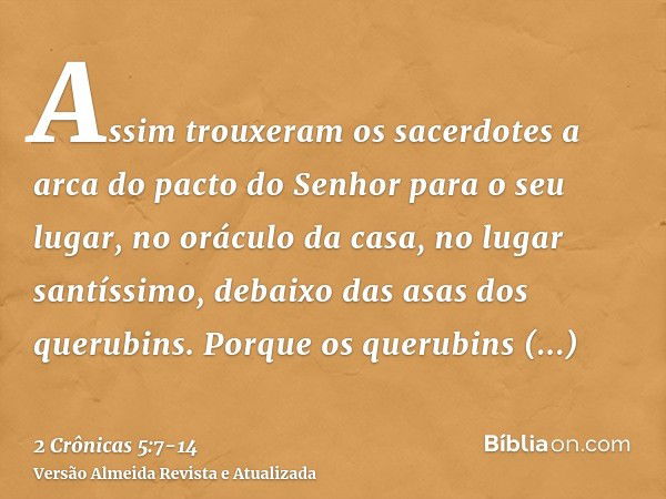 Assim trouxeram os sacerdotes a arca do pacto do Senhor para o seu lugar, no oráculo da casa, no lugar santíssimo, debaixo das asas dos querubins.Porque os quer