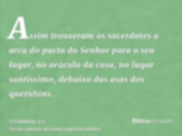 Assim trouxeram os sacerdotes a arca do pacto do Senhor para o seu lugar, no oráculo da casa, no lugar santíssimo, debaixo das asas dos querubins.