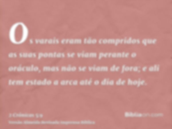 Os varais eram tão compridos que as suas pontas se viam perante o oráculo, mas não se viam de fora; e ali tem estado a arca até o dia de hoje.