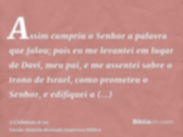 Assim cumpriu o Senhor a palavra que falou; pois eu me levantei em lugar de Davi, meu pai, e me assentei sobre o trono de Israel, como prometeu o Senhor, e edif