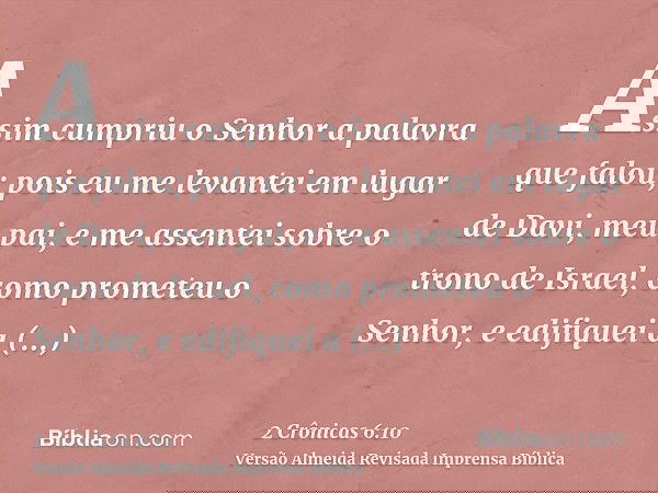 Assim cumpriu o Senhor a palavra que falou; pois eu me levantei em lugar de Davi, meu pai, e me assentei sobre o trono de Israel, como prometeu o Senhor, e edif