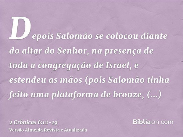 Depois Salomão se colocou diante do altar do Senhor, na presença de toda a congregação de Israel, e estendeu as mãos(pois Salomão tinha feito uma plataforma de 