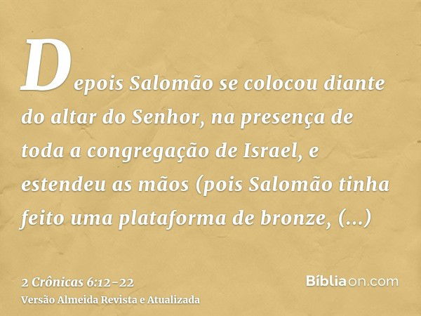 Depois Salomão se colocou diante do altar do Senhor, na presença de toda a congregação de Israel, e estendeu as mãos(pois Salomão tinha feito uma plataforma de 