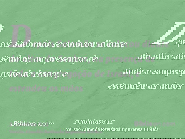 Depois Salomão se colocou diante do altar do Senhor, na presença de toda a congregação de Israel, e estendeu as mãos
